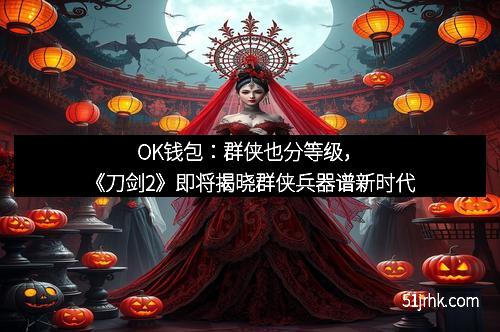 OK钱包：群侠也分等级，《刀剑2》即将揭晓群侠兵器谱新时代